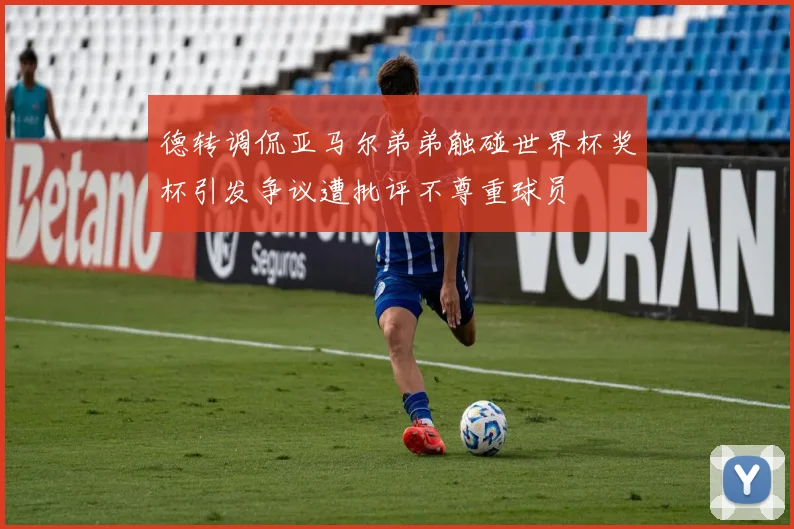 德转调侃亚马尔弟弟触碰世界杯奖杯引发争议遭批评不尊重球员